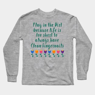 Play in the Dirt. Life is too short to have clean fingernails... Long Sleeve T-Shirt